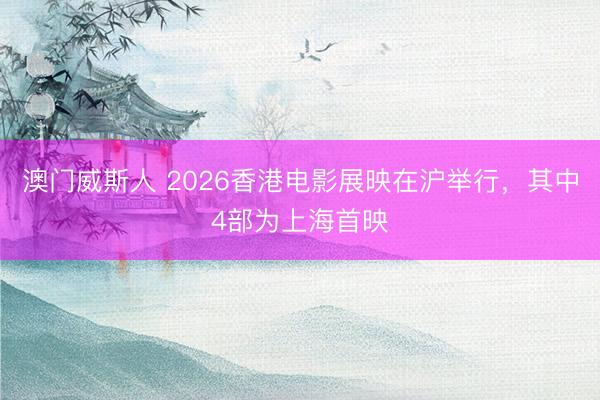 澳门威斯人 2026香港电影展映在沪举行，其中4部为上海首映