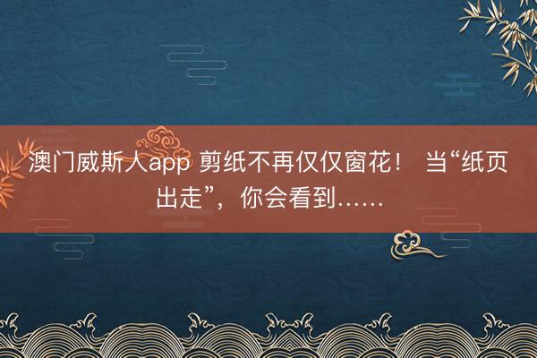 澳门威斯人app 剪纸不再仅仅窗花！ 当“纸页出走”，你会看到……
