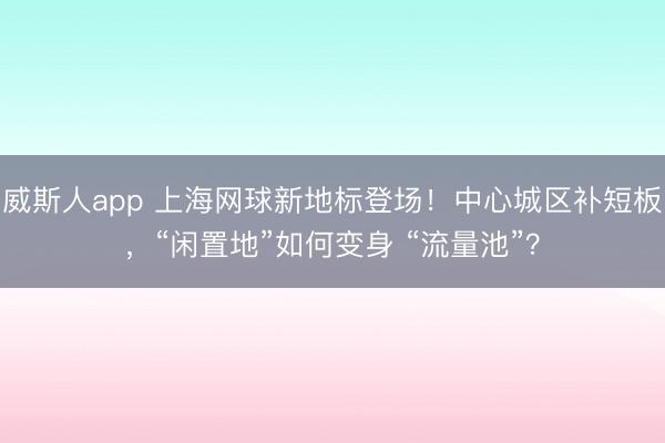 威斯人app 上海网球新地标登场!中心城区补短板,“闲置地”如何变身 “流量池”?