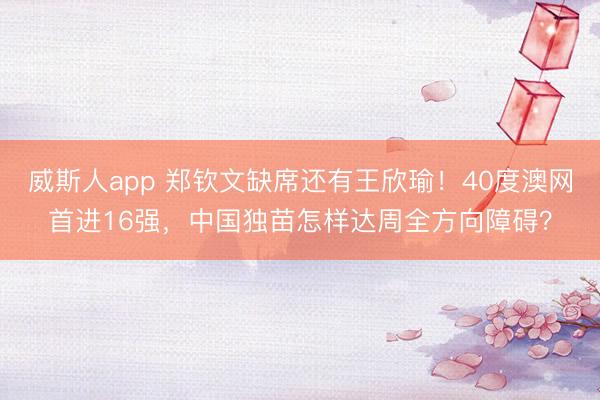 威斯人app 郑钦文缺席还有王欣瑜！40度澳网首进16强，中国独苗怎样达周全方向障碍？