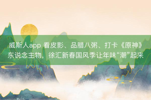 威斯人app 看皮影、品腊八粥、打卡《原神》东说念主物，徐汇新春国风季让年味“潮”起来