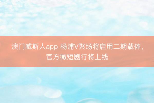 澳门威斯人app 杨浦V聚场将启用二期载体，官方微短剧行将上线