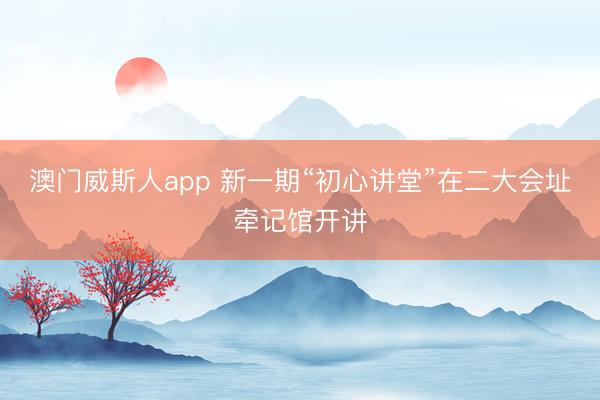 澳门威斯人app 新一期“初心讲堂”在二大会址牵记馆开讲