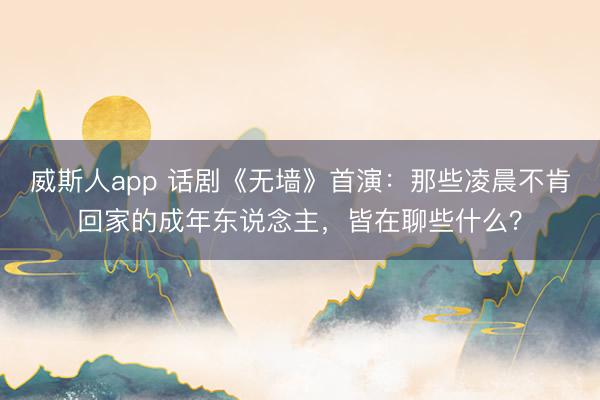 威斯人app 话剧《无墙》首演：那些凌晨不肯回家的成年东说念主，皆在聊些什么？
