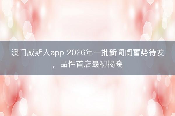 澳门威斯人app 2026年一批新阛阓蓄势待发，品性首店最初揭晓