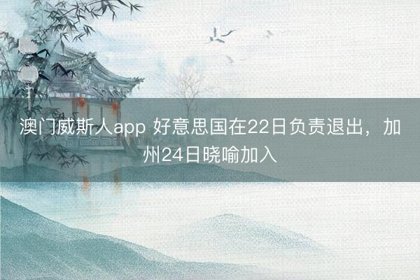 澳门威斯人app 好意思国在22日负责退出，加州24日晓喻加入