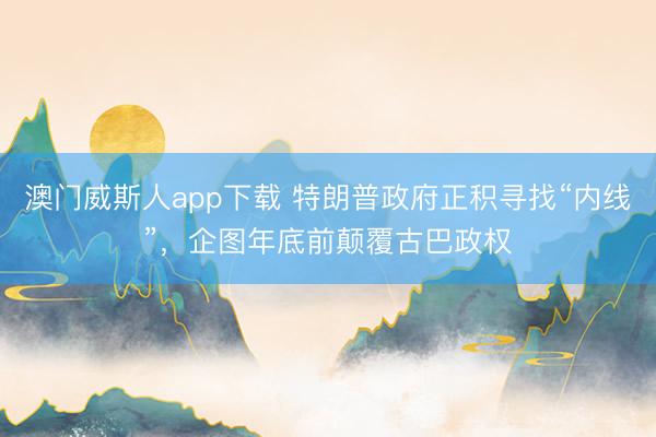 澳门威斯人app下载 特朗普政府正积寻找“内线”，企图年底前颠覆古巴政权