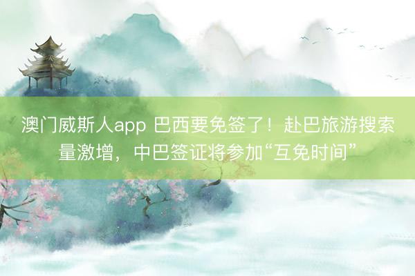 澳门威斯人app 巴西要免签了！赴巴旅游搜索量激增，中巴签证将参加“互免时间”