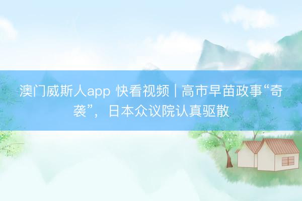 澳门威斯人app 快看视频 | 高市早苗政事“奇袭”，<a href=