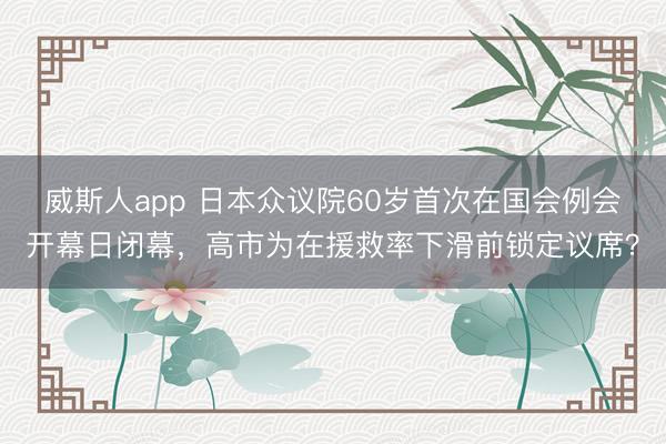 威斯人app 日本众议院60岁首次在国会例会开幕日闭幕，高市为在援救率下滑前锁定议席？