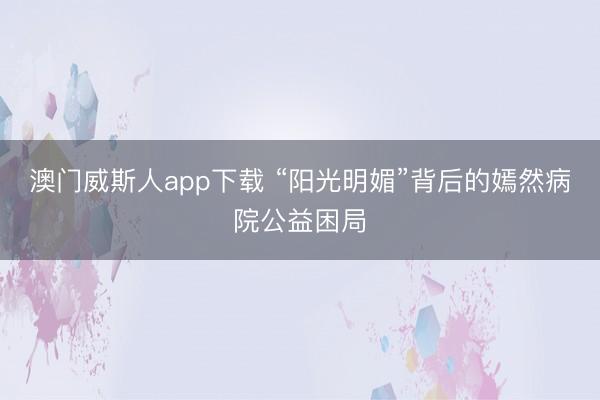 澳门威斯人app下载 “阳光明媚”背后的嫣然病院公益困局