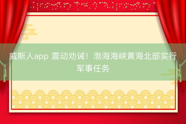 威斯人app 震动劝诫！渤海海峡黄海北部实行军事任务