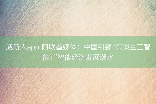威斯人app 阿联酋媒体：中国引颈“东谈主工智能+”智能经济发展潮水