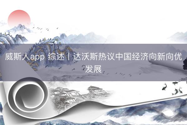 威斯人app 综述丨达沃斯热议中国经济向新向优发展