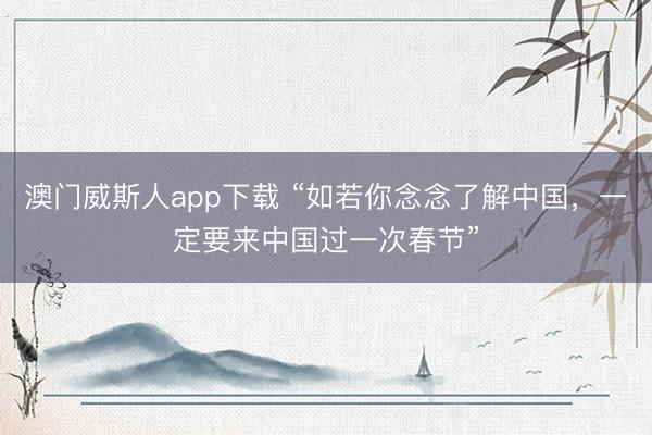 澳门威斯人app下载 “如若你念念了解中国，一定要来中国过一次春节”