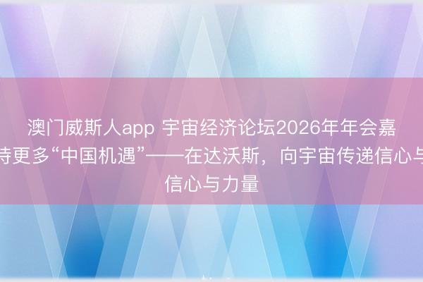 澳门威斯人app 宇宙经济论坛2026年年会嘉宾期待更多“中国机遇”——在达沃斯，向宇宙传递信心与力量