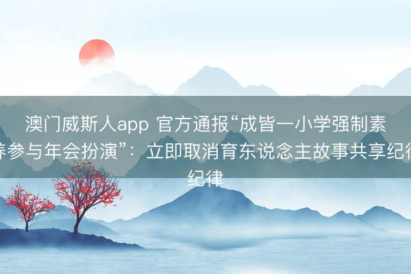 澳门威斯人app 官方通报“成皆一小学强制素养参与年会扮演”：立即取消育东说念主故事共享纪律