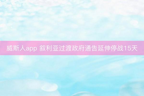 威斯人app 叙利亚过渡政府通告延伸停战15天
