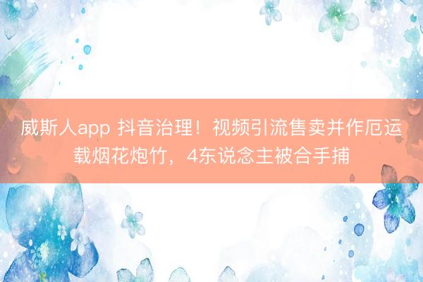 威斯人app 抖音治理！视频引流售卖并作厄运载烟花炮竹，4东说念主被合手捕