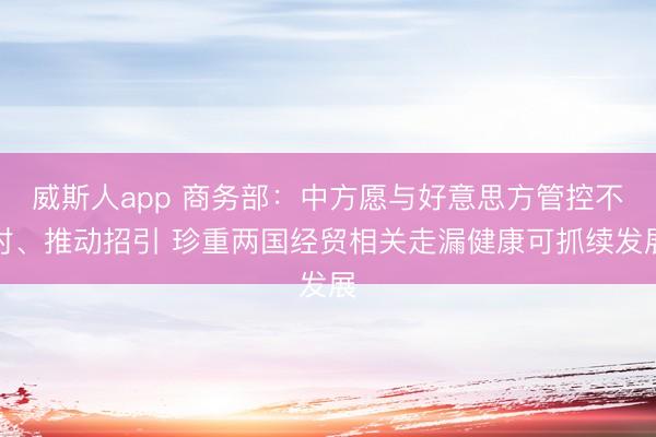威斯人app 商务部：中方愿与好意思方管控不对、推动招引 珍重两国经贸相关走漏健康可抓续发展