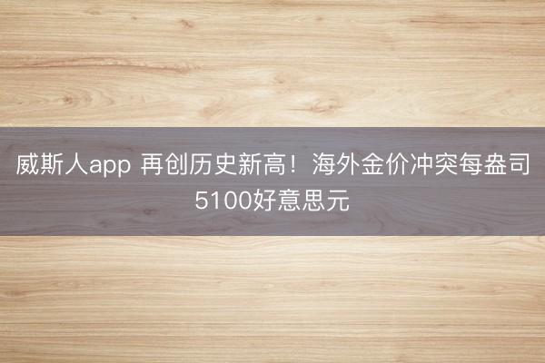威斯人app 再创历史新高！海外金价冲突每盎司5100好意思元