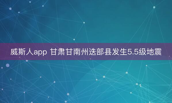 威斯人app 甘肃甘南州迭部县发生5.5级地震
