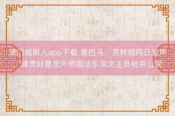 澳门威斯人app下载 奥巴马、克林顿同日发声,谴责好意思外侨国法东说念主员枪杀公民