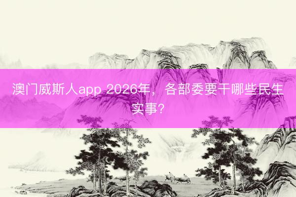 澳门威斯人app 2026年，各部委要干哪些民生实事？