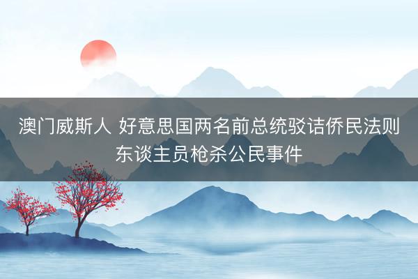 澳门威斯人 好意思国两名前总统驳诘侨民法则东谈主员枪杀公民事件