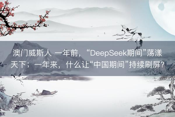 澳门威斯人 一年前，“DeepSeek期间”荡漾天下；一年来，什么让“中国期间”持续刷屏？