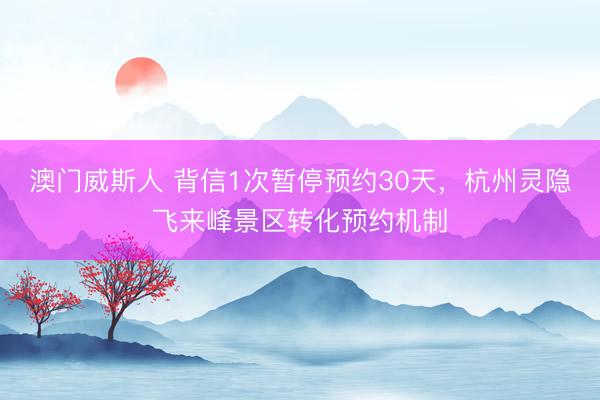 澳门威斯人 背信1次暂停预约30天,杭州灵隐飞来峰景区转化预约机制