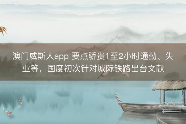 澳门威斯人app 要点骄贵1至2小时通勤、失业等，国度初次针对城际铁路出台文献