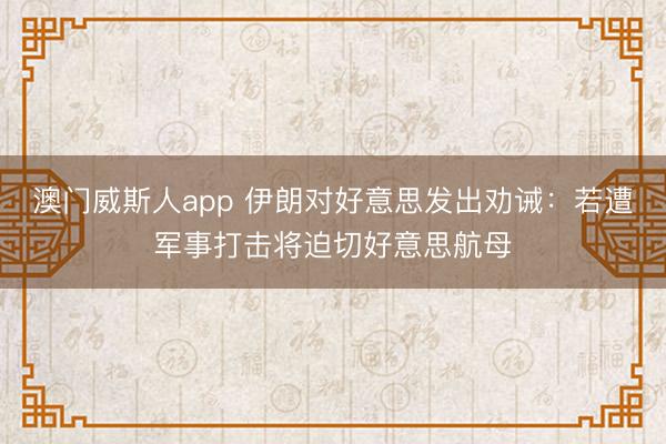 澳门威斯人app 伊朗对好意思发出劝诫:若遭军事打击将迫切好意思航母