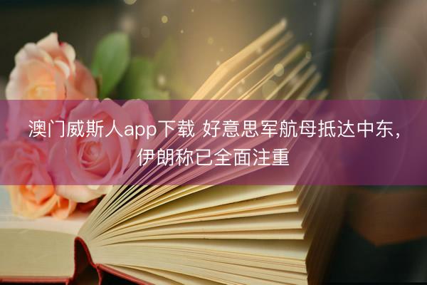 澳门威斯人app下载 好意思军航母抵达中东，伊朗称已全面注重