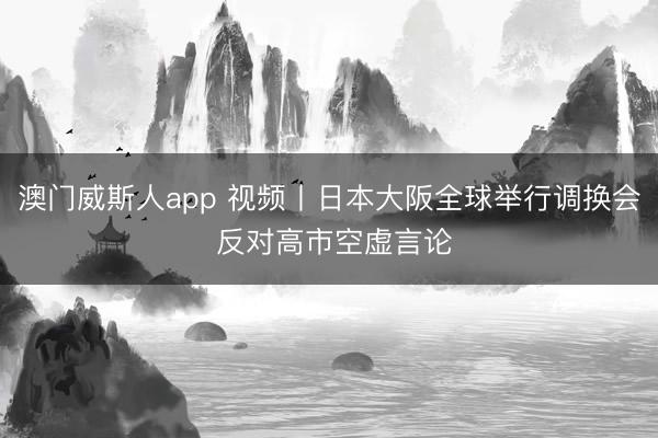 澳门威斯人app 视频丨日本大阪全球举行调换会 反对高市空虚言论