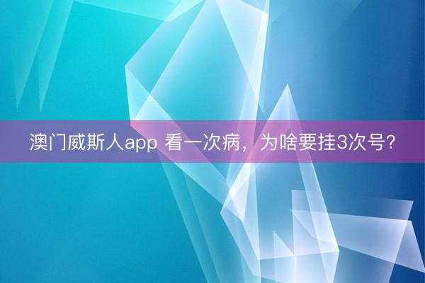 澳门威斯人app 看一次病，为啥要挂3次号？