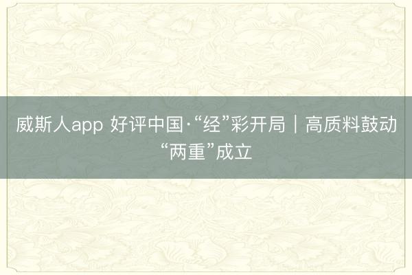 威斯人app 好评中国·“经”彩开局｜高质料鼓动“两重”成立