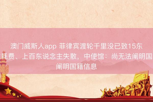澳门威斯人app 菲律宾渡轮千里没已致15东说念主耗费、上百东说念主失散，中使馆：尚无法阐明国籍信息