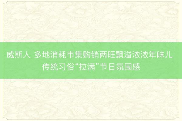威斯人 多地消耗市集购销两旺飘溢浓浓年味儿 传统习俗“拉满”节日氛围感