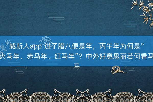 威斯人app 过了腊八便是年，丙午年为何是“火马年、赤马年、红马年”？中外好意思丽若何看马