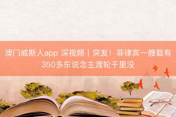 澳门威斯人app 深视频|突发!菲律宾一艘载有350多东说念主渡轮千里没