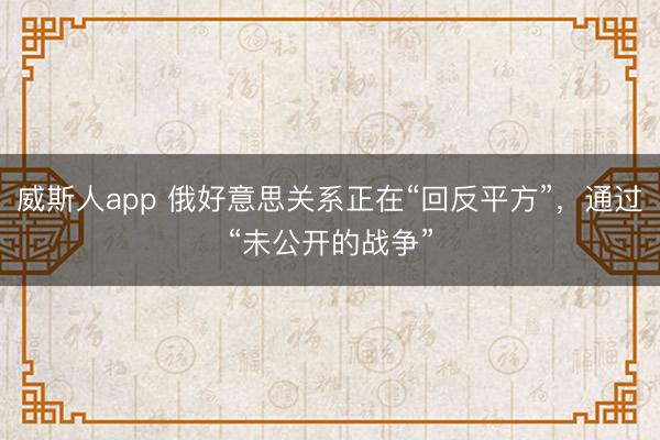 威斯人app 俄好意思关系正在“回反平方”，通过“未公开的战争”