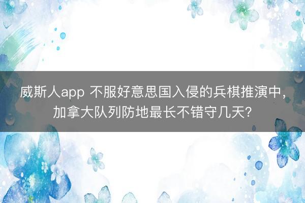 威斯人app 不服好意思国入侵的兵棋推演中，加拿大队列防地最长不错守几天？