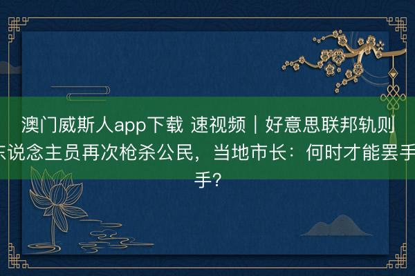 澳门威斯人app下载 速视频｜好意思联邦轨则东说念主员再次枪杀公民，当地市长：何时才能罢手？