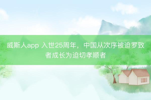威斯人app 入世25周年，中国从次序被迫罗致者成长为迫切孝顺者