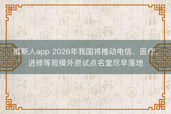 威斯人app 2026年我国将推动电信、医疗、进修等规模外资试点名堂尽早落地