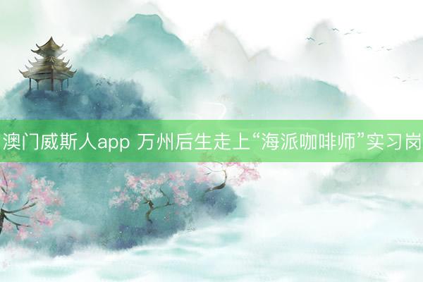 澳门威斯人app 万州后生走上“海派咖啡师”实习岗