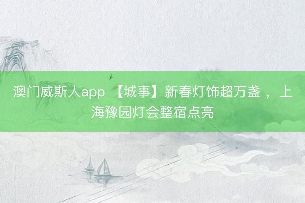 澳门威斯人app 【城事】新春灯饰超万盏 ，上海豫园灯会整宿点亮