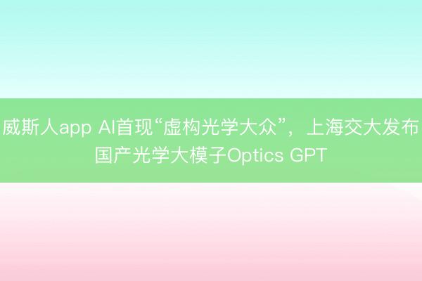 威斯人app AI首现“虚构光学大众”,上海交大发布国产光学大模子Optics GPT