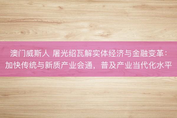 澳门威斯人 屠光绍瓦解实体经济与金融变革：加快传统与新质产业会通，普及产业当代化水平